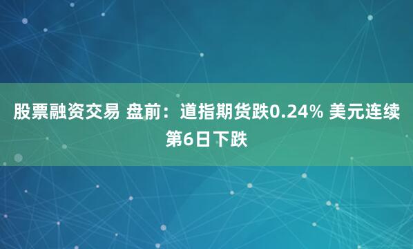 股票融资交易 盘前：道指期货跌0.24% 美元连续第6日下跌